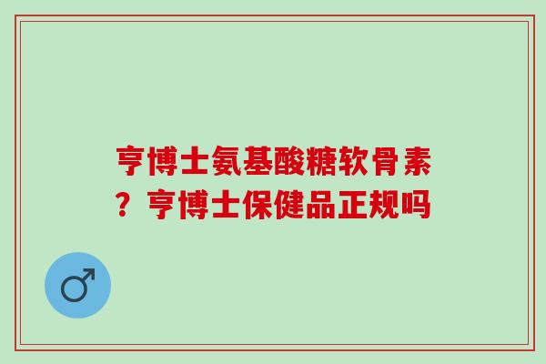 亨博士氨基酸糖软骨素？亨博士保健品正规吗