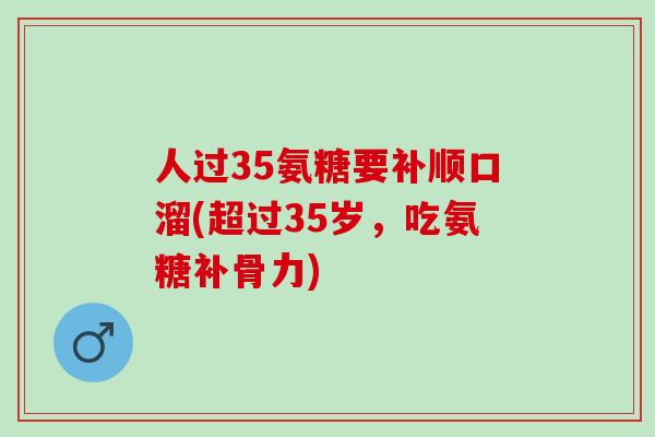 人过35氨糖要补顺口溜(超过35岁，吃氨糖补骨力)