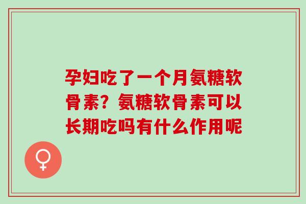 孕妇吃了一个月氨糖软骨素？氨糖软骨素可以长期吃吗有什么作用呢