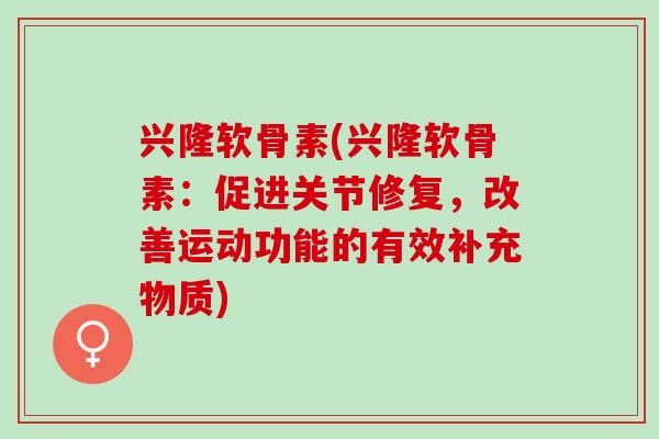 兴隆软骨素(兴隆软骨素:促进关节修复,改善运动功能的有效补充物质) 兴隆软骨素(兴隆软骨素:促进关节修复,改善运动功能的有效补充物质)