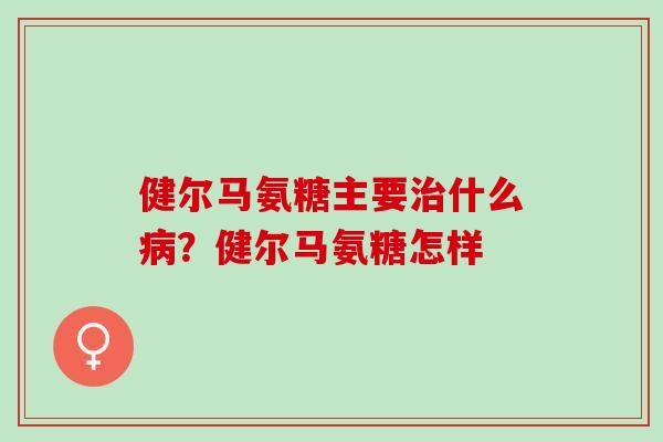 健尔马氨糖主要什么？健尔马氨糖怎样