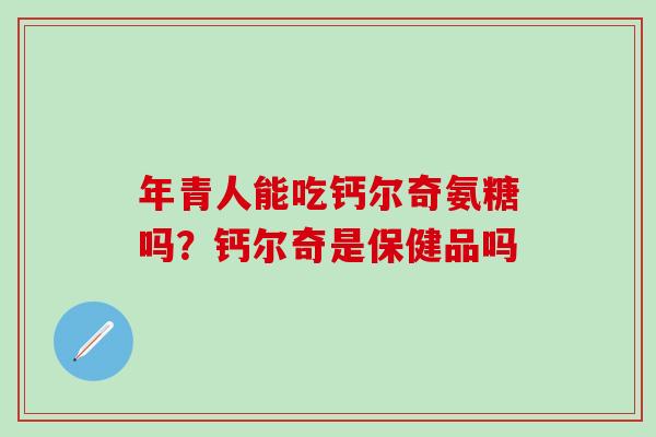 年青人能吃钙尔奇氨糖吗？钙尔奇是保健品吗