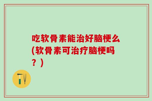 吃软骨素能治好脑梗么(软骨素可治疗脑梗吗？)