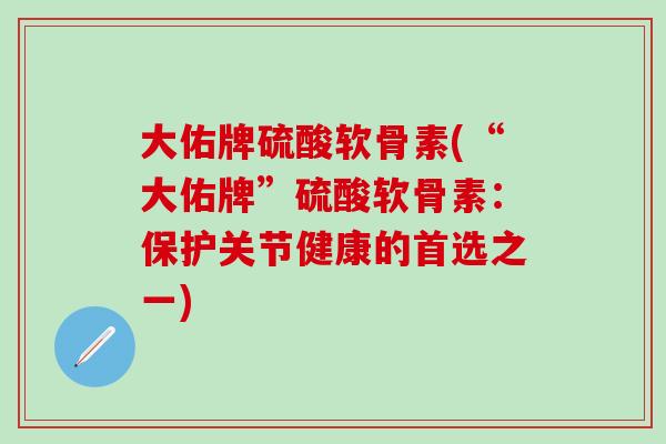 大佑牌硫酸软骨素(“大佑牌”硫酸软骨素：保护关节健康的首选之一)
