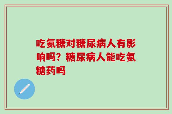 吃氨糖对糖尿病人有影响吗？糖尿病人能吃氨糖药吗