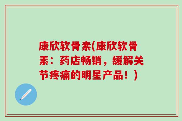 康欣软骨素(康欣软骨素:药店畅销,缓解关节的明星产品!) 康欣软骨素(康欣软骨素:药店畅销,缓解关节的明星产品!)