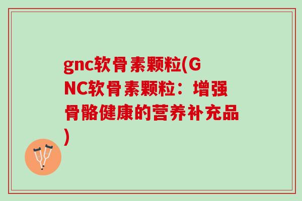 gnc软骨素颗粒(GNC软骨素颗粒：增强骨骼健康的营养补充品)