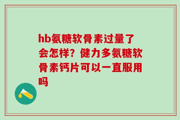 hb氨糖软骨素过量了会怎样？健力多氨糖软骨素钙片可以一直服用吗