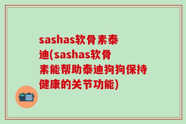 sashas软骨素泰迪(sashas软骨素能帮助泰迪狗狗保持健康的关节功能)