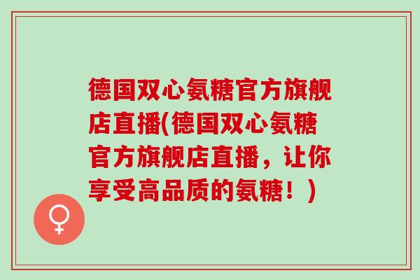 德国双心氨糖官方旗舰店直播(德国双心氨糖官方旗舰店直播，让你享受高品质的氨糖！)