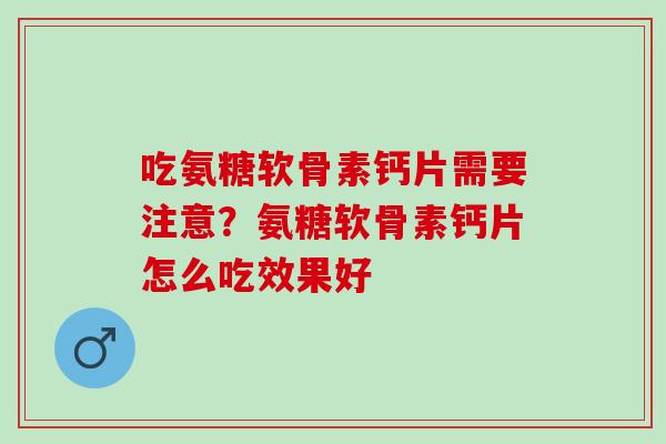 吃氨糖软骨素钙片需要注意？氨糖软骨素钙片怎么吃效果好