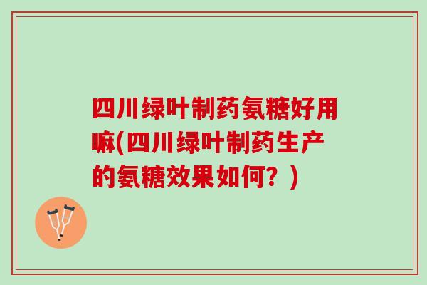 四川绿叶制药氨糖好用嘛(四川绿叶制药生产的氨糖效果如何?) 四川绿叶制药氨糖好用嘛(四川绿叶制药生产的氨糖效果如何?)