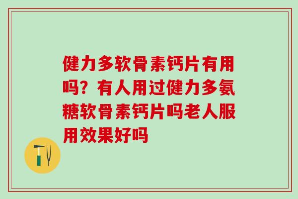 健力多软骨素钙片有用吗？有人用过健力多氨糖软骨素钙片吗老人服用效果好吗
