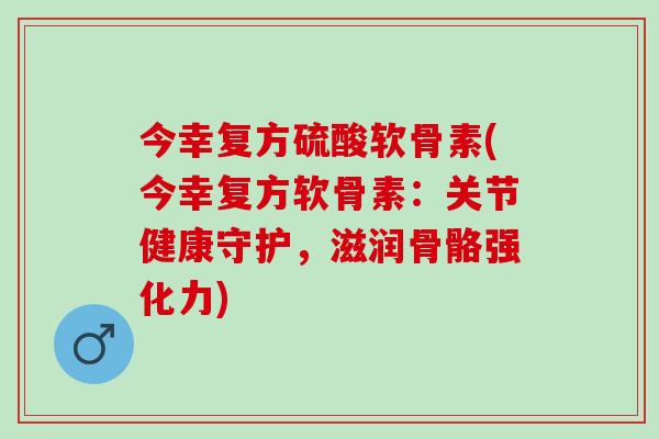 今幸复方硫酸软骨素(今幸复方软骨素：关节健康守护，滋润骨骼强化力)