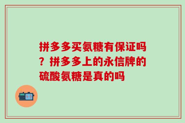 拼多多买氨糖有保证吗？拼多多上的永信牌的硫酸氨糖是真的吗