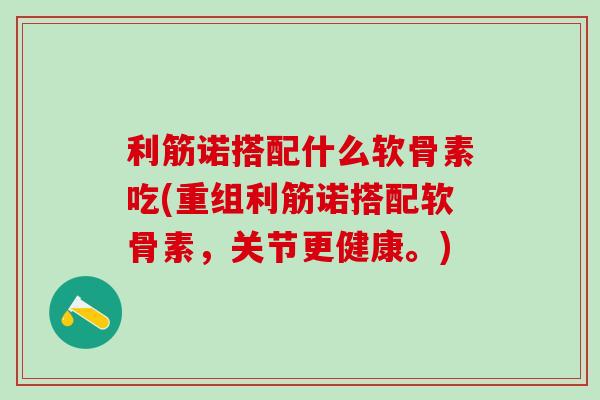利筋诺搭配什么软骨素吃(重组利筋诺搭配软骨素，关节更健康。)