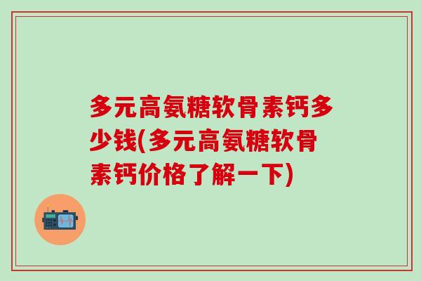 多元高氨糖软骨素钙多少钱(多元高氨糖软骨素钙价格了解一下)
