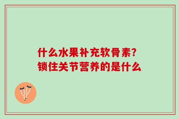 什么水果补充软骨素？锁住关节营养的是什么