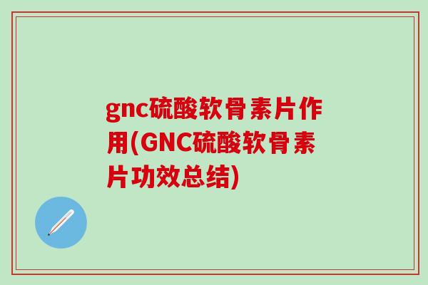 gnc硫酸软骨素片作用(GNC硫酸软骨素片功效总结) gnc硫酸软骨素片作用(GNC硫酸软骨素片功效总结)