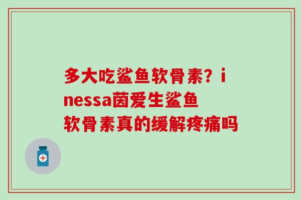 多大吃鲨鱼软骨素？inessa茵爱生鲨鱼软骨素真的缓解疼痛吗
