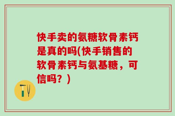快手卖的氨糖软骨素钙是真的吗(快手销售的软骨素钙与氨基糖，可信吗？)