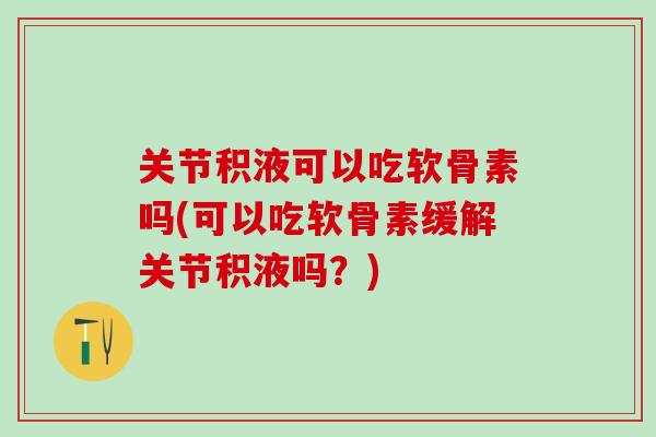 关节积液可以吃软骨素吗(可以吃软骨素缓解关节积液吗？)