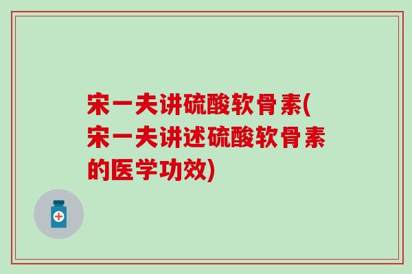 宋一夫讲硫酸软骨素(宋一夫讲述硫酸软骨素的医学功效)