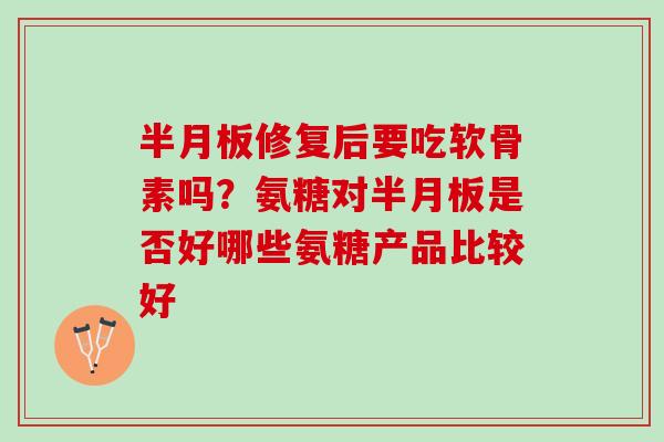 修复后要吃软骨素吗？氨糖对是否好哪些氨糖产品比较好