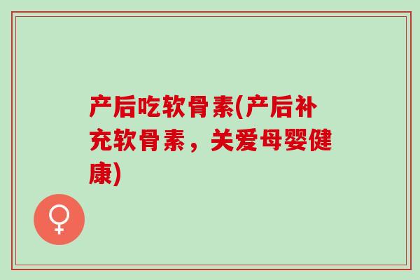 产后吃软骨素(产后补充软骨素，关爱母婴健康)
