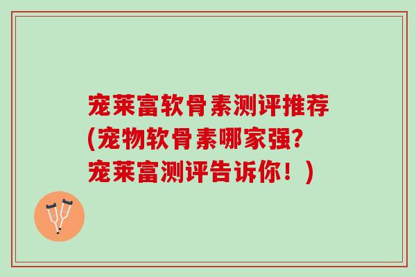 宠莱富软骨素测评推荐(宠物软骨素哪家强？宠莱富测评告诉你！)