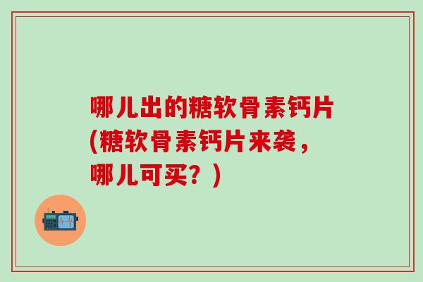 哪儿出的糖软骨素钙片(糖软骨素钙片来袭，哪儿可买？)