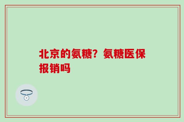北京的氨糖？氨糖医保报销吗
