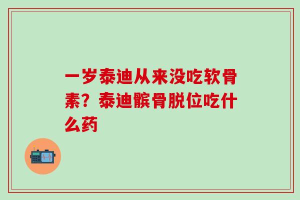 一岁泰迪从来没吃软骨素？泰迪髌骨脱位吃什么药