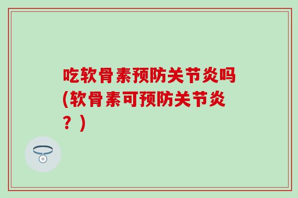 吃软骨素预防关节炎吗(软骨素可预防关节炎？)