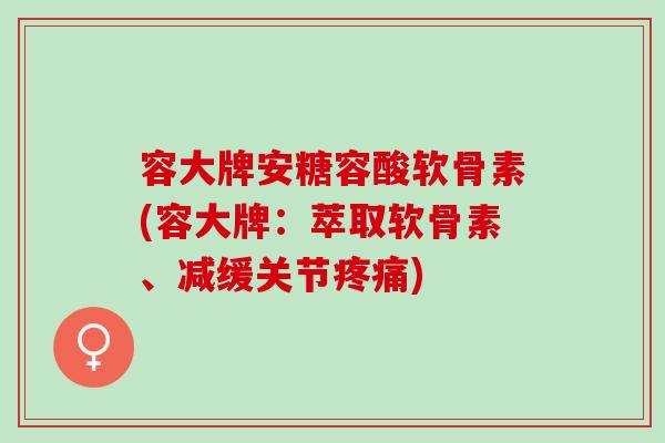 容大牌安糖容酸软骨素(容大牌：萃取软骨素、减缓关节疼痛)