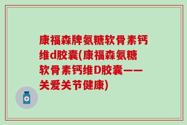 康福森牌氨糖软骨素钙维d胶囊(康福森氨糖软骨素钙维D胶囊——关爱关节健康)