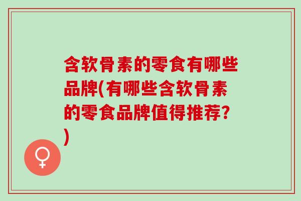 含软骨素的零食有哪些品牌(有哪些含软骨素的零食品牌值得推荐？)
