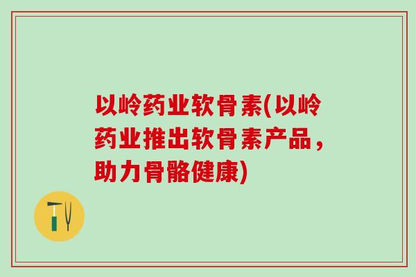 以岭药业软骨素(以岭药业推出软骨素产品，助力骨骼健康)