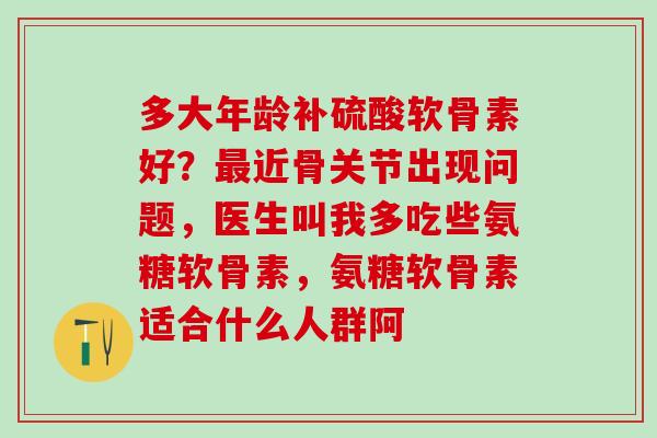 多大年龄补硫酸软骨素好？最近骨关节出现问题，医生叫我多吃些氨糖软骨素，氨糖软骨素适合什么人群阿