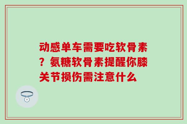 动感单车需要吃软骨素？氨糖软骨素提醒你膝关节损伤需注意什么