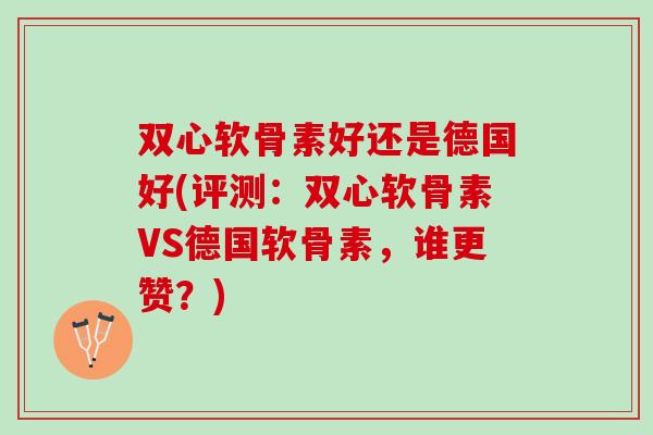 双心软骨素好还是德国好(评测：双心软骨素VS德国软骨素，谁更赞？)
