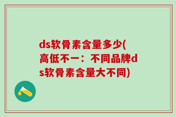 ds软骨素含量多少(高低不一：不同品牌ds软骨素含量大不同)