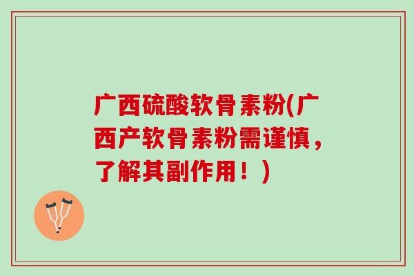 广西硫酸软骨素粉(广西产软骨素粉需谨慎，了解其副作用！)