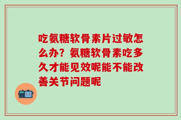 吃氨糖软骨素片过敏怎么办？氨糖软骨素吃多久才能见效呢能不能改善关节问题呢