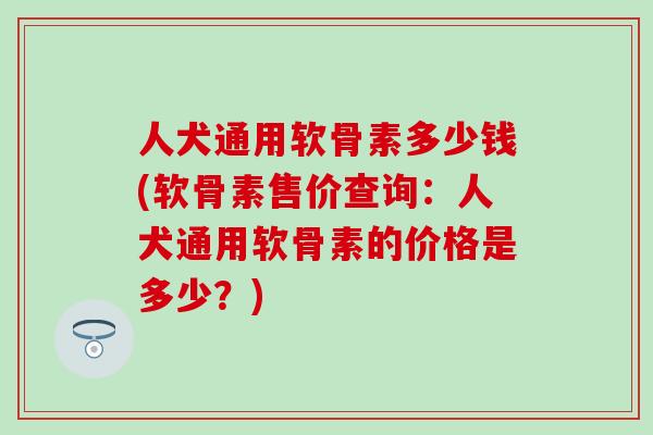 人犬通用软骨素多少钱(软骨素售价查询：人犬通用软骨素的价格是多少？)