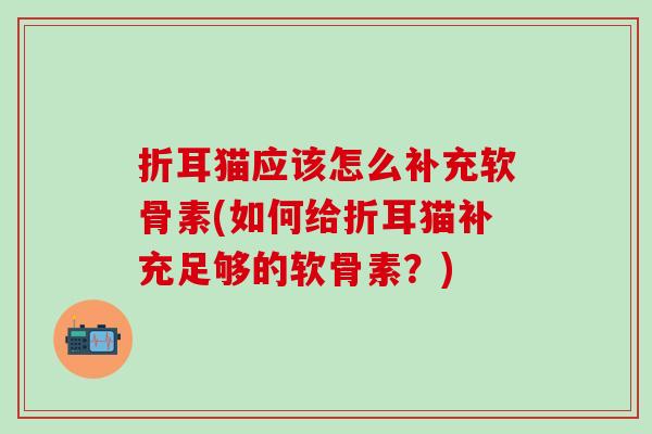 折耳猫应该怎么补充软骨素(如何给折耳猫补充足够的软骨素？)