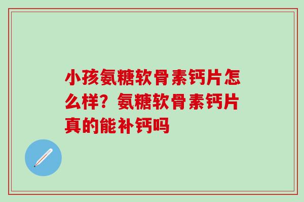 小孩氨糖软骨素钙片怎么样？氨糖软骨素钙片真的能补钙吗