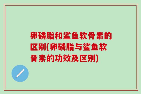 卵磷脂和鲨鱼软骨素的区别(卵磷脂与鲨鱼软骨素的功效及区别)