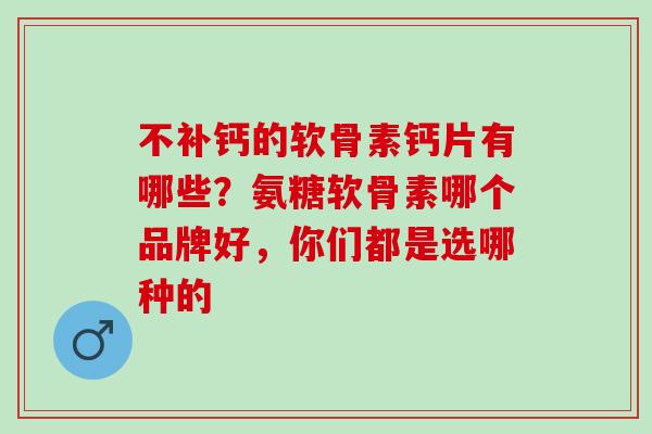 不补钙的软骨素钙片有哪些？氨糖软骨素哪个品牌好，你们都是选哪种的