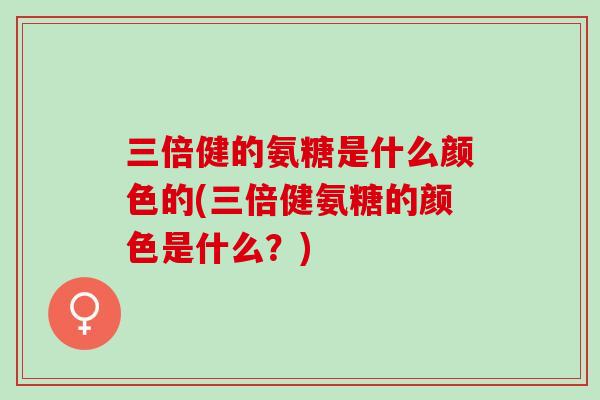 三倍健的氨糖是什么颜色的(三倍健氨糖的颜色是什么？)